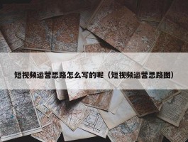 短视频运营思路怎么写的呢（短视频运营思路图）