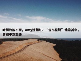 叶柯热搜不断，Amy姐翻红？“宝岛星妈”错卷其中，曾被于正怒锤