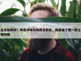 这也能助攻？球迷冲场与梅西合影后，梅西推了他一把让他快跑