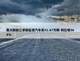 赛力斯前三季新能源汽车卖31.67万辆 同比增364%