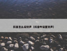 抖音怎么设铃声（抖音咋设置铃声）