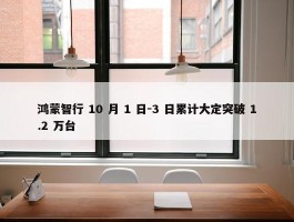 鸿蒙智行 10 月 1 日-3 日累计大定突破 1.2 万台