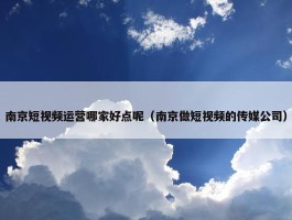 南京短视频运营哪家好点呢（南京做短视频的传媒公司）