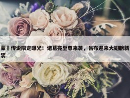 蒙犽传说限定曝光！诸葛亮至尊来袭，吕布迎来大翅膀新装