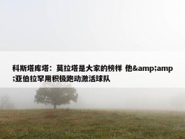 科斯塔库塔：莫拉塔是大家的榜样 他&amp;亚伯拉罕用积极跑动激活球队