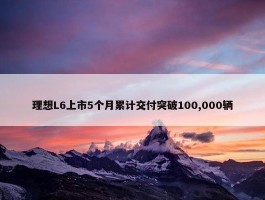 理想L6上市5个月累计交付突破100,000辆