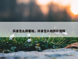 抖音怎么倒着拍，抖音怎么拍倒影视频