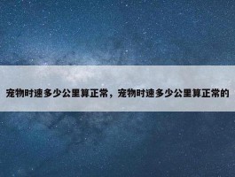 宠物时速多少公里算正常，宠物时速多少公里算正常的