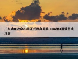 广东功臣改穿23号正式投奔周鹏 CBA第4冠梦想成泡影