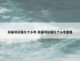 抖音可以有几个小号 抖音可以有几个小号直播