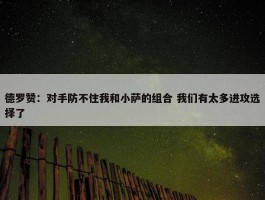 德罗赞：对手防不住我和小萨的组合 我们有太多进攻选择了