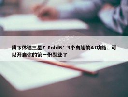 线下体验三星Z Fold6：3个有趣的AI功能，可以开启你的第一份副业了