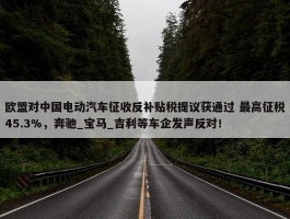 欧盟对中国电动汽车征收反补贴税提议获通过 最高征税45.3%，奔驰_宝马_吉利等车企发声反对！