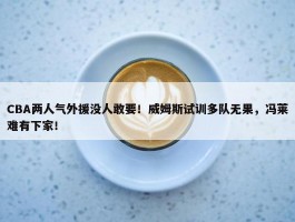 CBA两人气外援没人敢要！威姆斯试训多队无果，冯莱难有下家！