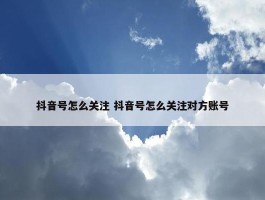 抖音号怎么关注 抖音号怎么关注对方账号