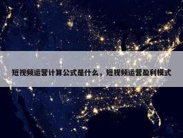 短视频运营计算公式是什么，短视频运营盈利模式