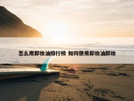 怎么用卸妆油排行榜 如何使用卸妆油卸妆