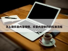 怎么做抖音内容视频，抖音内容制作的标准流程