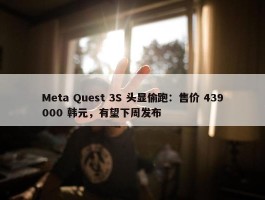 Meta Quest 3S 头显偷跑：售价 439000 韩元，有望下周发布