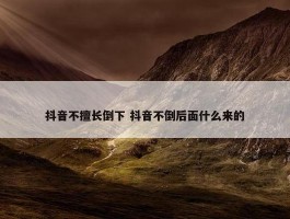 抖音不擅长倒下 抖音不倒后面什么来的