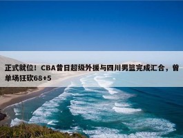 正式就位！CBA昔日超级外援与四川男篮完成汇合，曾单场狂砍68+5