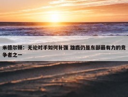 米德尔顿：无论对手如何补强 雄鹿仍是东部最有力的竞争者之一