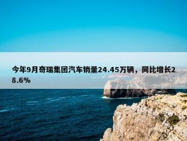 今年9月奇瑞集团汽车销量24.45万辆，同比增长28.6%