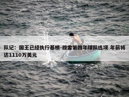 队记：国王已经执行基根-穆雷第四年球队选项 年薪将达1110万美元