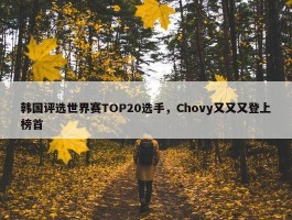 韩国评选世界赛TOP20选手，Chovy又又又登上榜首