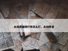 永劫英雄排行榜怎么打，永劫阵容