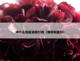 畴什么粉底液排行榜（哪种粉底好）