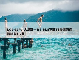 LOL-S14：大龙毁一生！BLG不敌T1惨遭两连败进入1-2组