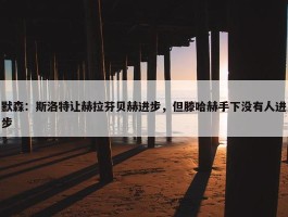 默森：斯洛特让赫拉芬贝赫进步，但滕哈赫手下没有人进步