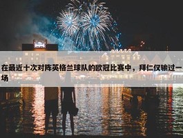 在最近十次对阵英格兰球队的欧冠比赛中，拜仁仅输过一场