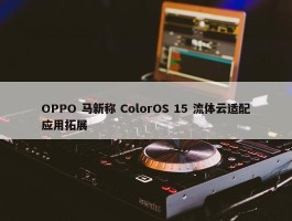 OPPO 马新称 ColorOS 15 流体云适配应用拓展