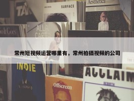 常州短视频运营哪里有，常州拍摄视频的公司