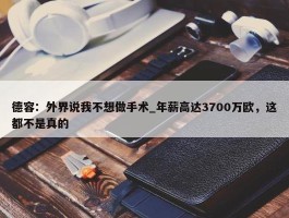 德容：外界说我不想做手术_年薪高达3700万欧，这都不是真的