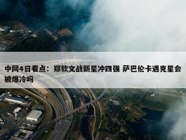 中网4日看点：郑钦文战新星冲四强 萨巴伦卡遇克星会被爆冷吗