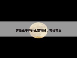 害怕虫子养什么宠物好，害怕害虫