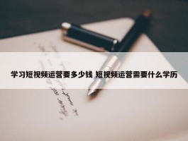 学习短视频运营要多少钱 短视频运营需要什么学历