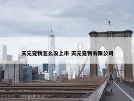 天元宠物怎么没上市 天元宠物有限公司