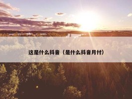 这是什么抖音（是什么抖音月付）