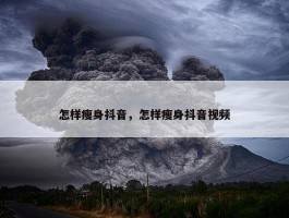 怎样瘦身抖音，怎样瘦身抖音视频