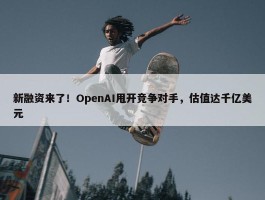 新融资来了！OpenAI甩开竞争对手，估值达千亿美元