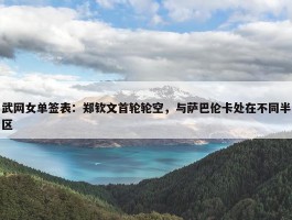 武网女单签表：郑钦文首轮轮空，与萨巴伦卡处在不同半区