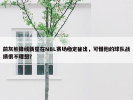 前灰熊锋线新星在NBL赛场稳定输出，可惜他的球队战绩很不理想？