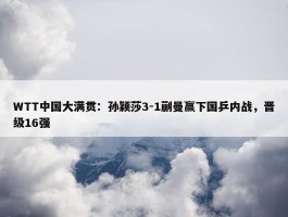 WTT中国大满贯：孙颖莎3-1蒯曼赢下国乒内战，晋级16强