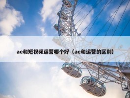 ae和短视频运营哪个好（ae和运营的区别）