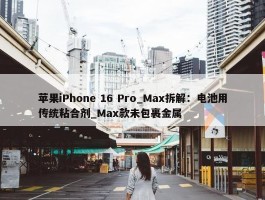 苹果iPhone 16 Pro_Max拆解：电池用传统粘合剂_Max款未包裹金属