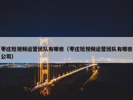 枣庄短视频运营团队有哪些（枣庄短视频运营团队有哪些公司）